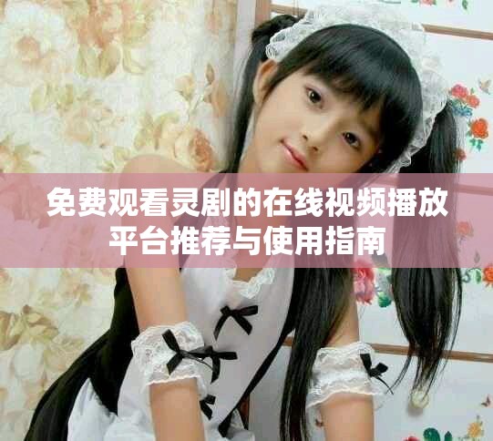 免费观看灵剧的在线视频播放平台推荐与使用指南