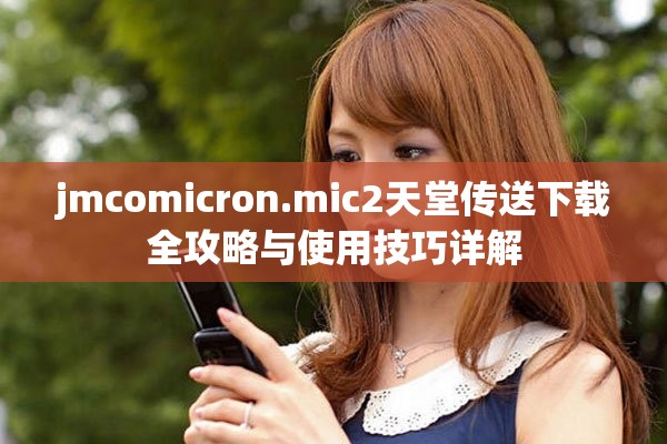 jmcomicron.mic2天堂传送下载全攻略与使用技巧详解