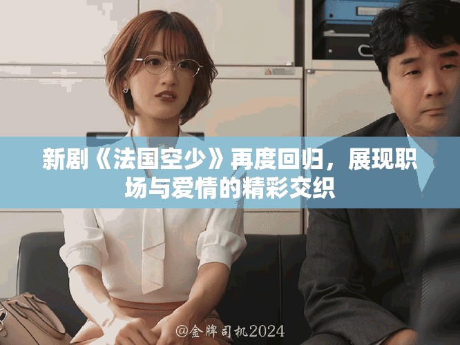 新剧《法国空少》再度回归，展现职场与爱情的精彩交织