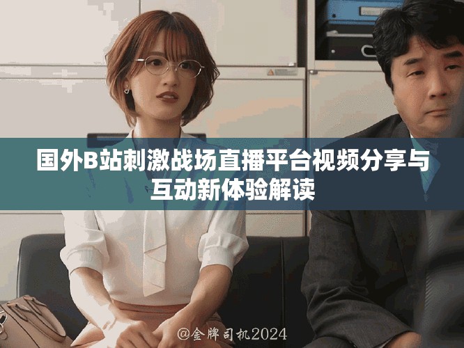 国外B站刺激战场直播平台视频分享与互动新体验解读
