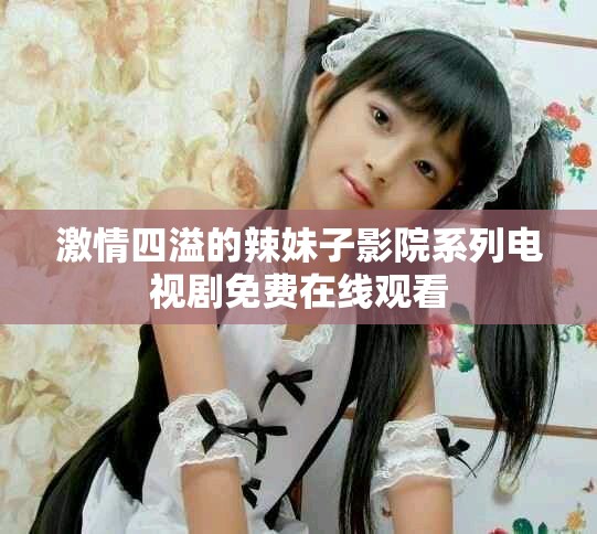 激情四溢的辣妹子影院系列电视剧免费在线观看