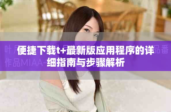 便捷下载t+最新版应用程序的详细指南与步骤解析