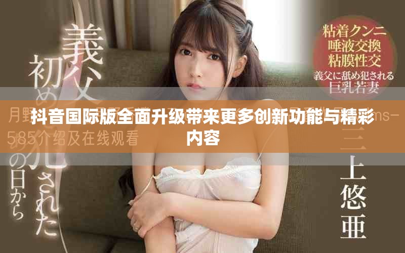 抖音国际版全面升级带来更多创新功能与精彩内容