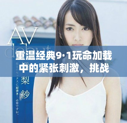 重温经典9·1玩命加载中的紧张刺激，挑战极限的冒险体验