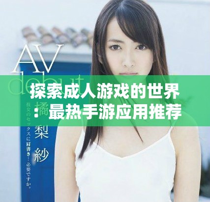 探索成人游戏的世界：最热手游应用推荐与评测分析