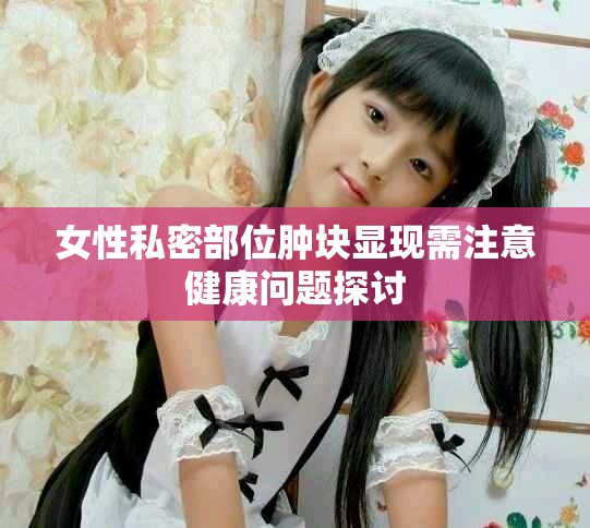 女性私密部位肿块显现需注意健康问题探讨