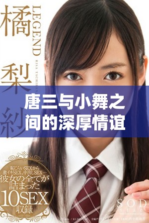唐三与小舞之间的深厚情谊与牵绊揭示了何种特殊关系