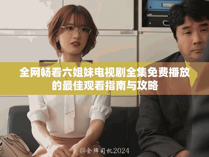 全网畅看六姐妹电视剧全集免费播放的最佳观看指南与攻略