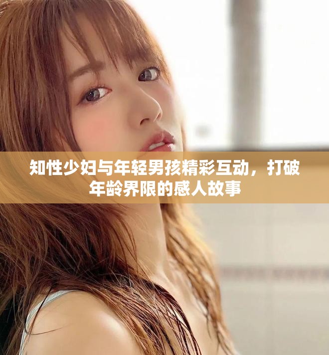 知性少妇与年轻男孩精彩互动，打破年龄界限的感人故事