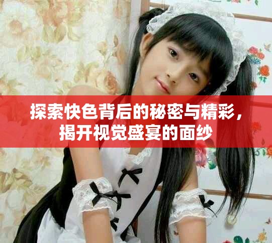 探索快色背后的秘密与精彩，揭开视觉盛宴的面纱