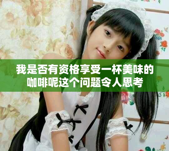 我是否有资格享受一杯美味的咖啡呢这个问题令人思考