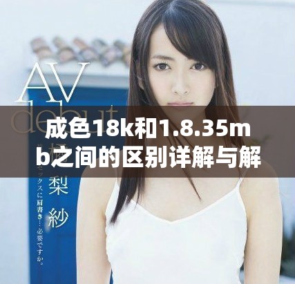 成色18k和1.8.35mb之间的区别详解与解读