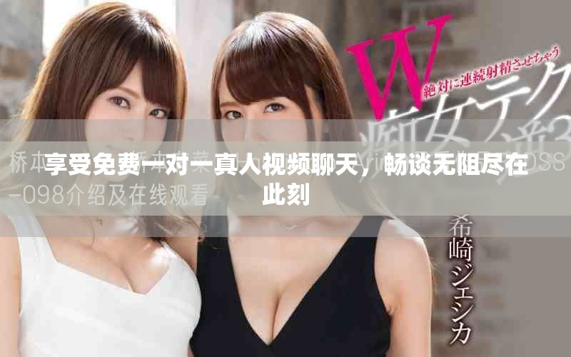 享受免费一对一真人视频聊天，畅谈无阻尽在此刻
