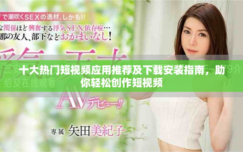 十大热门短视频应用推荐及下载安装指南，助你轻松创作短视频