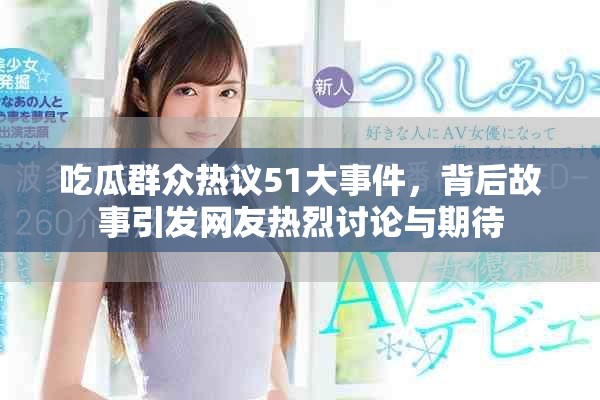 吃瓜群众热议51大事件，背后故事引发网友热烈讨论与期待