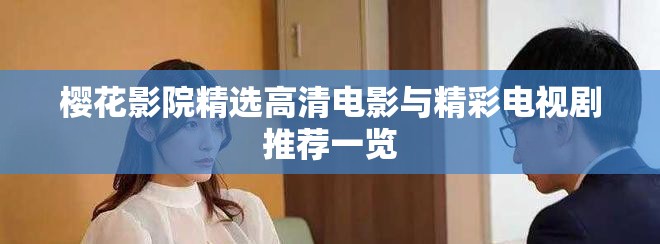 樱花影院精选高清电影与精彩电视剧推荐一览