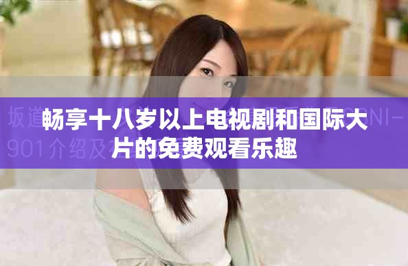 畅享十八岁以上电视剧和国际大片的免费观看乐趣