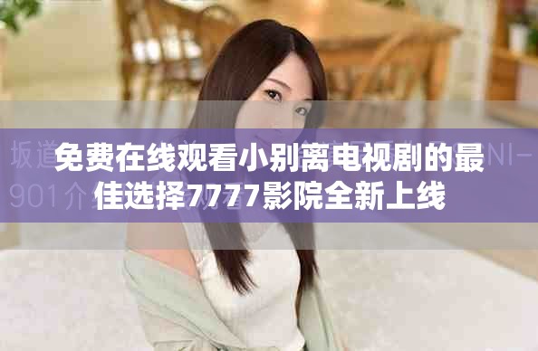 免费在线观看小别离电视剧的最佳选择7777影院全新上线