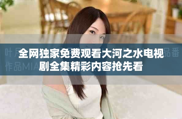 全网独家免费观看大河之水电视剧全集精彩内容抢先看
