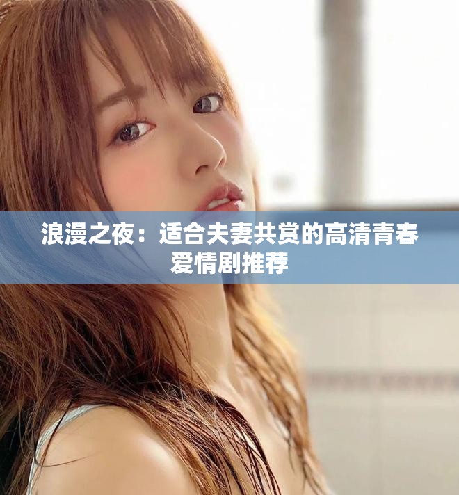 浪漫之夜：适合夫妻共赏的高清青春爱情剧推荐