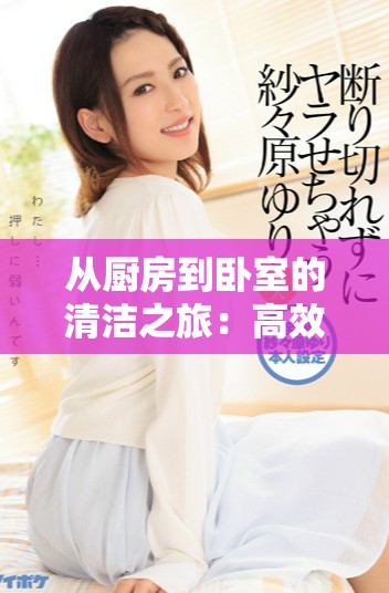 从厨房到卧室的清洁之旅：高效整理与清扫的最佳方法