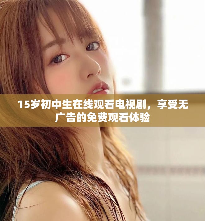 15岁初中生在线观看电视剧，享受无广告的免费观看体验