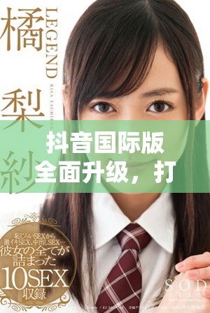 抖音国际版全面升级，打造更具魅力的短视频体验