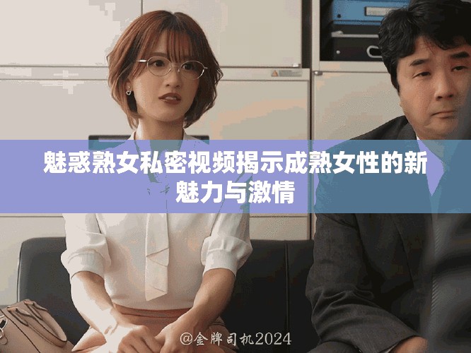 魅惑熟女私密视频揭示成熟女性的新魅力与激情