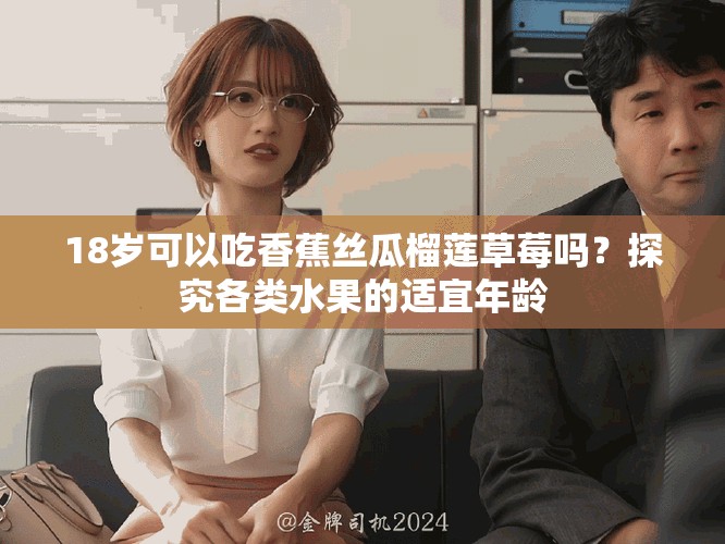 18岁可以吃香蕉丝瓜榴莲草莓吗？探究各类水果的适宜年龄