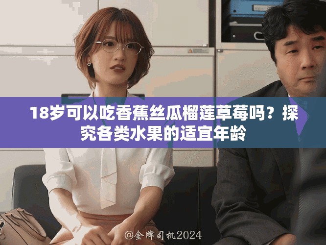 18岁可以吃香蕉丝瓜榴莲草莓吗？探究各类水果的适宜年龄