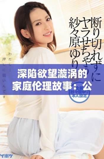 深陷欲望漩涡的家庭伦理故事：公媳之间的禁忌情感探秘