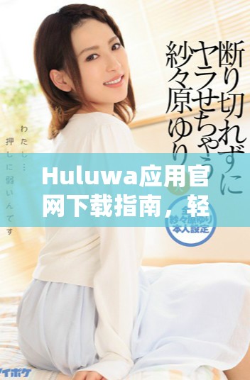 Huluwa应用官网下载指南，轻松掌握使用技巧与功能体验