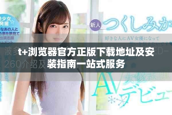 t+浏览器官方正版下载地址及安装指南一站式服务