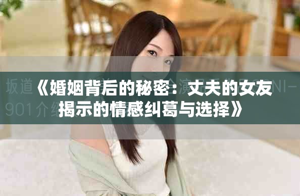 《婚姻背后的秘密：丈夫的女友揭示的情感纠葛与选择》