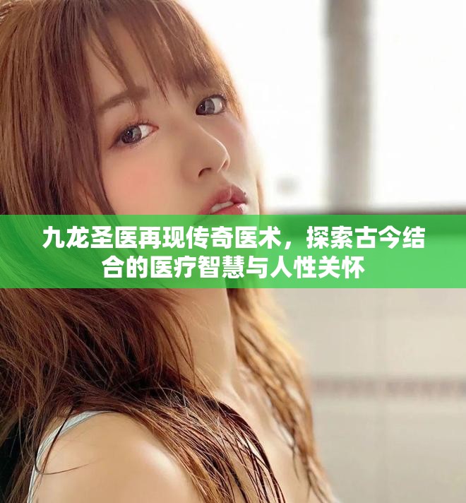 九龙圣医再现传奇医术，探索古今结合的医疗智慧与人性关怀