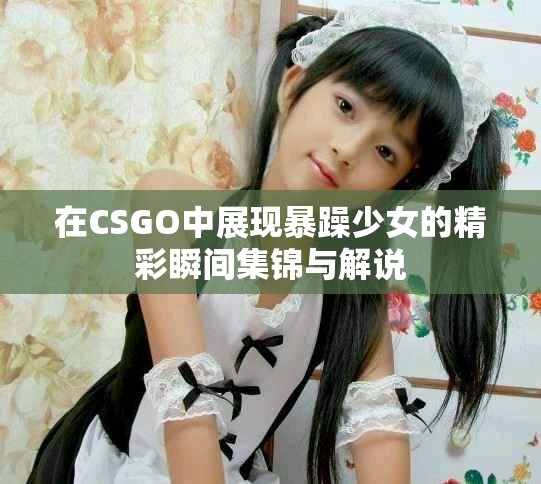 在CSGO中展现暴躁少女的精彩瞬间集锦与解说