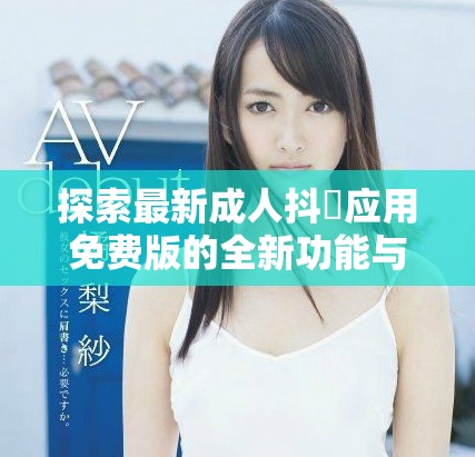 探索最新成人抖抈应用免费版的全新功能与使用体验分享