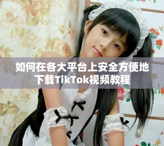 如何在各大平台上安全方便地下载TikTok视频教程