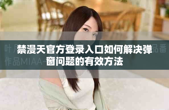 禁漫天官方登录入口如何解决弹窗问题的有效方法