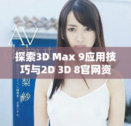 探索3D Max 9应用技巧与2D 3D 8官网资源的深度解析