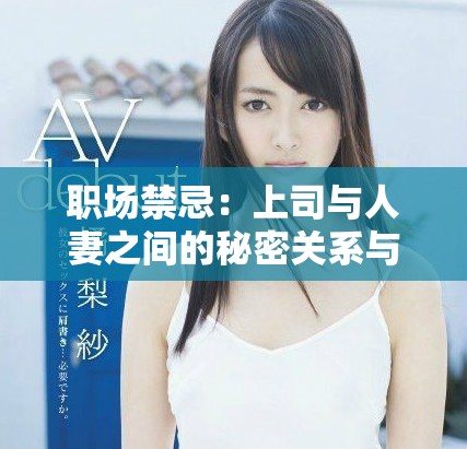 职场禁忌：上司与人妻之间的秘密关系与复杂互动解析