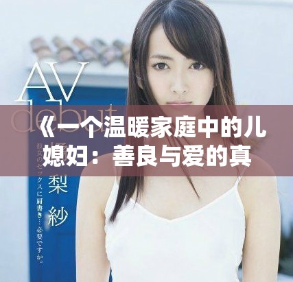 《一个温暖家庭中的儿媳妇：善良与爱的真实故事》