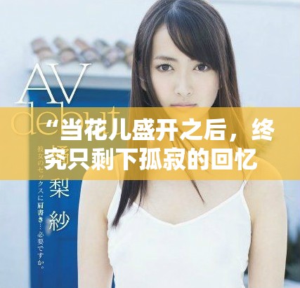 “当花儿盛开之后，终究只剩下孤寂的回忆与失落”