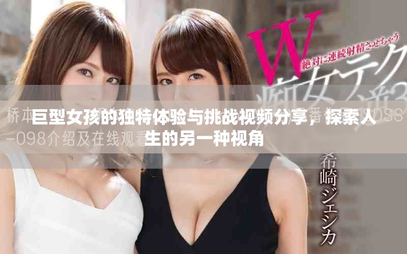 巨型女孩的独特体验与挑战视频分享，探索人生的另一种视角