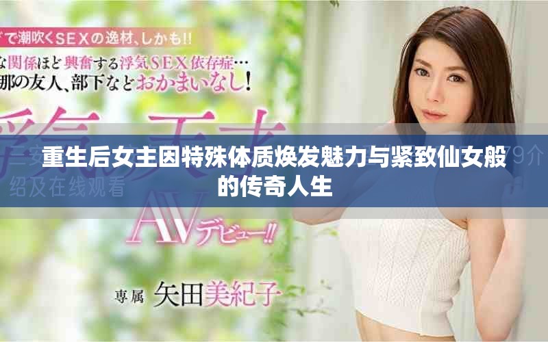 重生后女主因特殊体质焕发魅力与紧致仙女般的传奇人生
