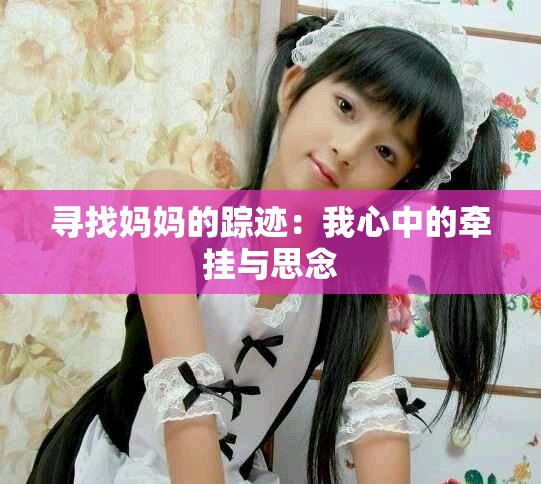 寻找妈妈的踪迹：我心中的牵挂与思念