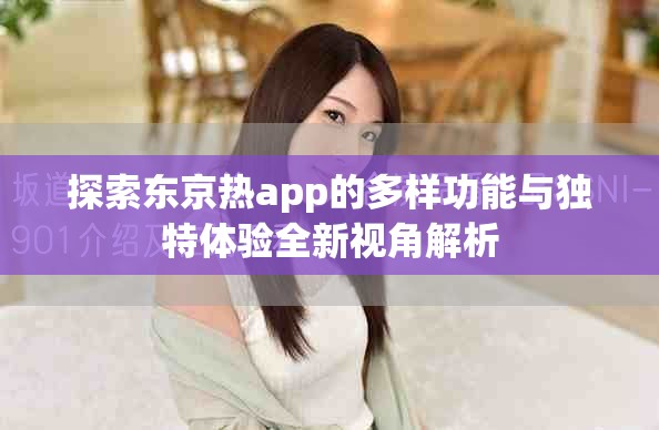 探索东京热app的多样功能与独特体验全新视角解析