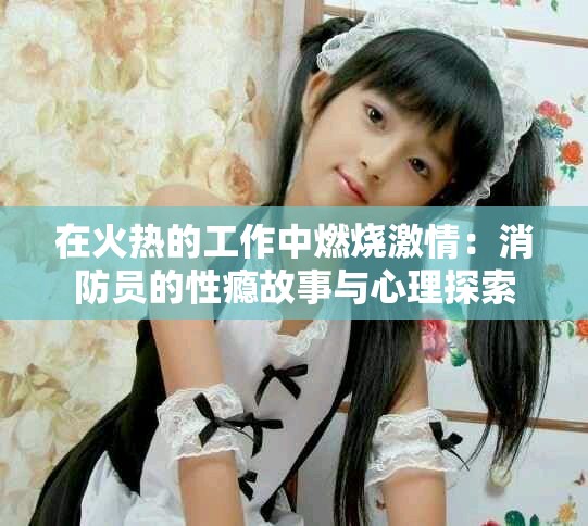 在火热的工作中燃烧激情：消防员的性瘾故事与心理探索