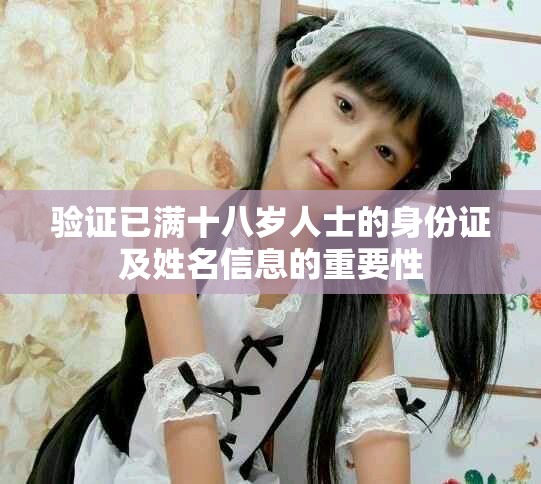验证已满十八岁人士的身份证及姓名信息的重要性