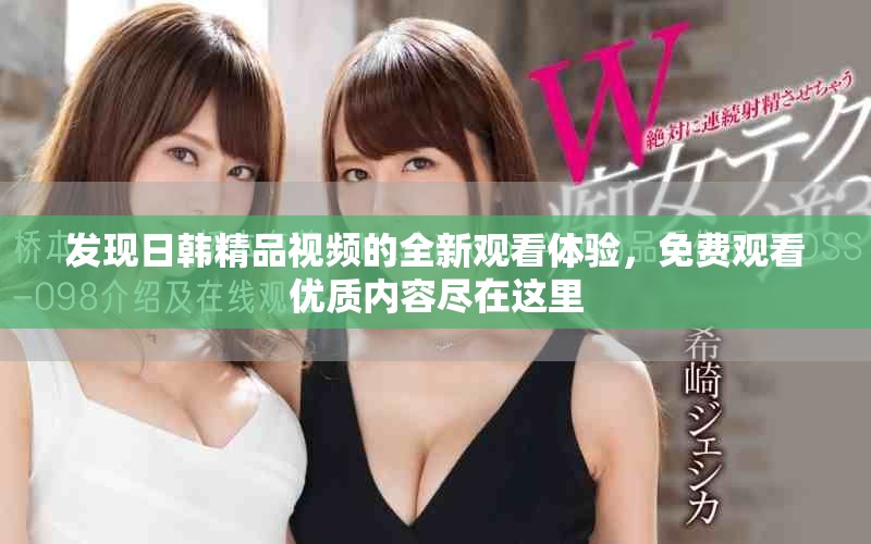 发现日韩精品视频的全新观看体验，免费观看优质内容尽在这里